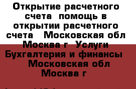Открытие расчетного счета, помощь в открытии расчетного счета - Московская обл., Москва г. Услуги » Бухгалтерия и финансы   . Московская обл.,Москва г.